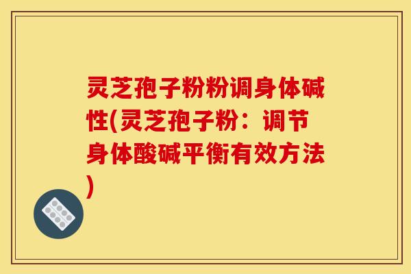 灵芝孢子粉粉调身体碱性(灵芝孢子粉：调节身体酸碱平衡有效方法)