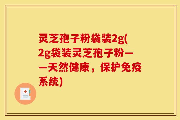 灵芝孢子粉袋装2g(2g袋装灵芝孢子粉——天然健康，保护免疫系统)