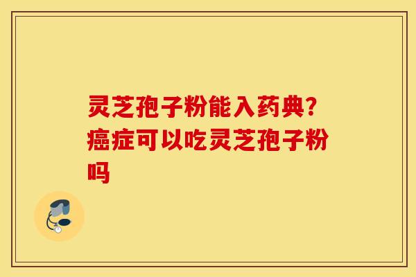灵芝孢子粉能入药典？癌症可以吃灵芝孢子粉吗
