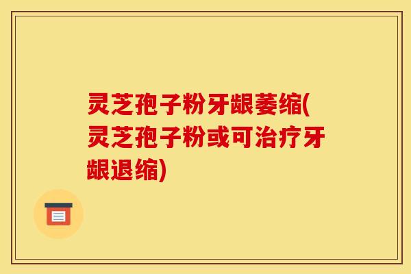 灵芝孢子粉牙龈萎缩(灵芝孢子粉或可治疗牙龈退缩)