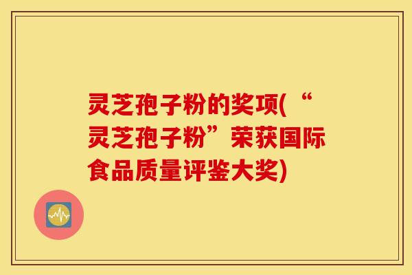 灵芝孢子粉的奖项(“灵芝孢子粉”荣获国际食品质量评鉴大奖)