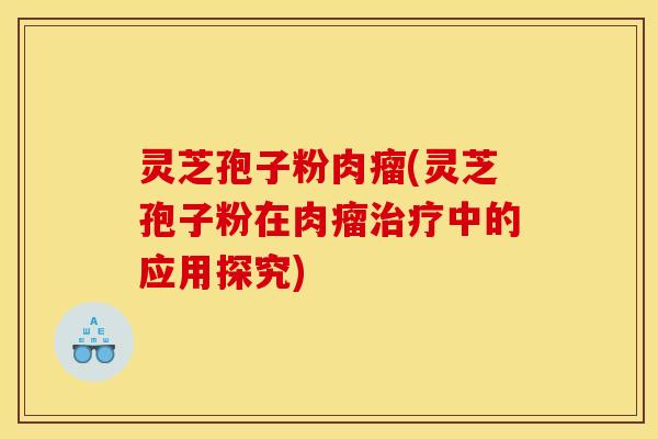 灵芝孢子粉肉瘤(灵芝孢子粉在肉瘤治疗中的应用探究)
