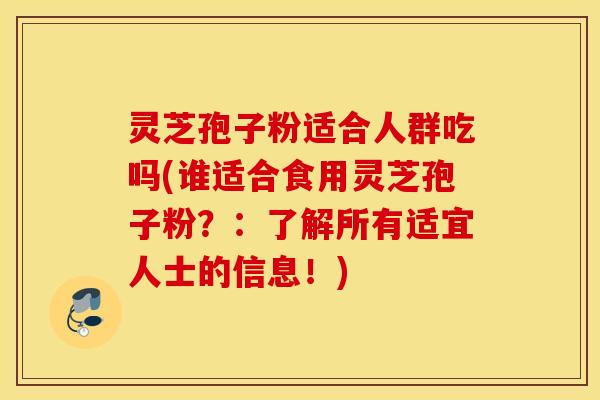 灵芝孢子粉适合人群吃吗(谁适合食用灵芝孢子粉？：了解所有适宜人士的信息！)