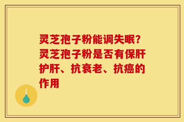 灵芝孢子粉能调失眠？灵芝孢子粉是否有保肝护肝、抗衰老、抗癌的作用