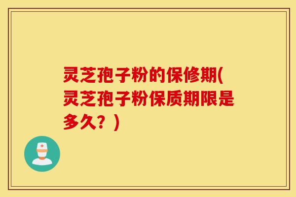 灵芝孢子粉的保修期(灵芝孢子粉保质期限是多久？)