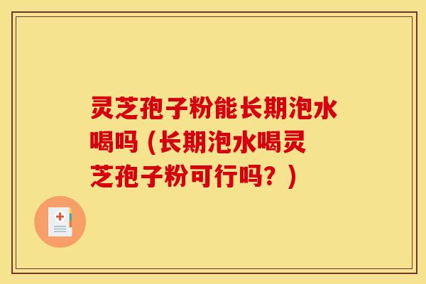灵芝孢子粉能长期泡水喝吗 (长期泡水喝灵芝孢子粉可行吗？)