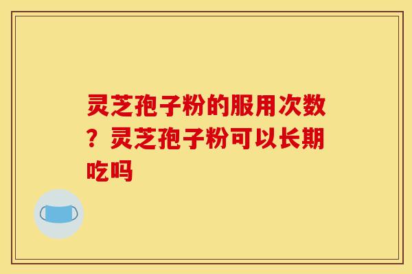 灵芝孢子粉的服用次数？灵芝孢子粉可以长期吃吗