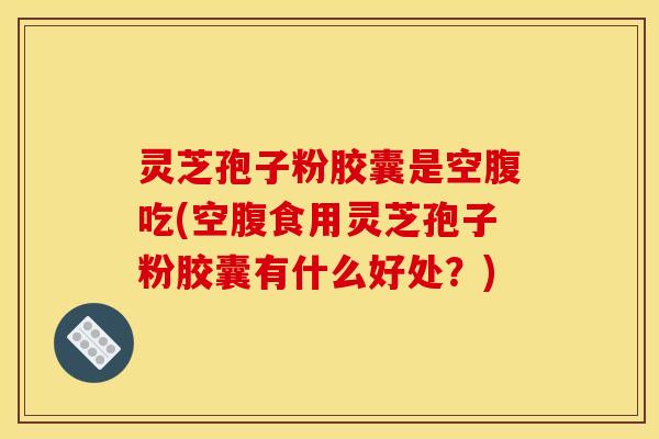 灵芝孢子粉胶囊是空腹吃(空腹食用灵芝孢子粉胶囊有什么好处？)