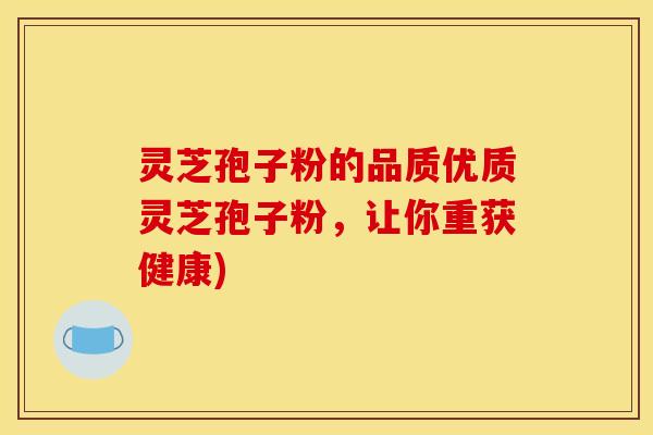 灵芝孢子粉的品质优质灵芝孢子粉，让你重获健康)