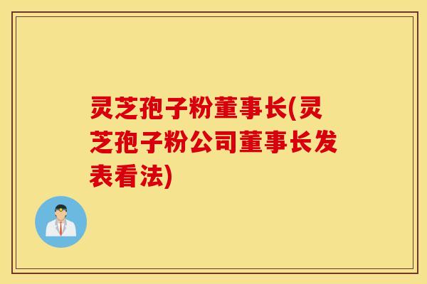灵芝孢子粉董事长(灵芝孢子粉公司董事长发表看法)