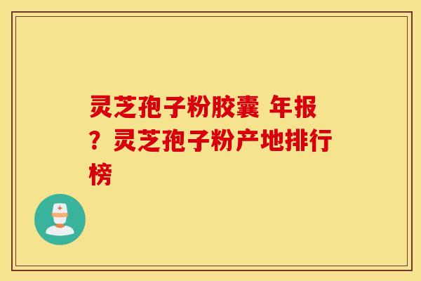 灵芝孢子粉胶囊 年报？灵芝孢子粉产地排行榜