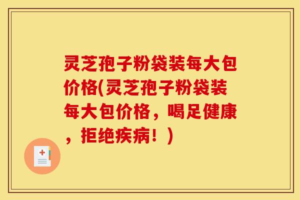 灵芝孢子粉袋装每大包价格(灵芝孢子粉袋装每大包价格，喝足健康，拒绝疾病！)