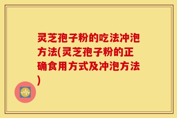 灵芝孢子粉的吃法冲泡方法(灵芝孢子粉的正确食用方式及冲泡方法)