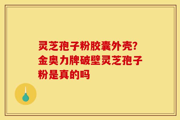 灵芝孢子粉胶囊外壳？金奥力牌破壁灵芝孢子粉是真的吗