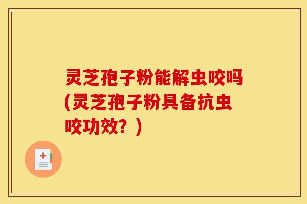 灵芝孢子粉能解虫咬吗(灵芝孢子粉具备抗虫咬功效？)