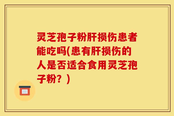 灵芝孢子粉肝损伤患者能吃吗(患有肝损伤的人是否适合食用灵芝孢子粉？)