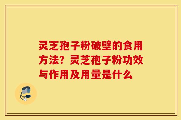 灵芝孢子粉破壁的食用方法？灵芝孢子粉功效与作用及用量是什么