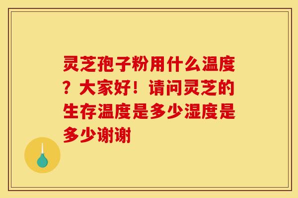 灵芝孢子粉用什么温度？大家好！请问灵芝的生存温度是多少湿度是多少谢谢