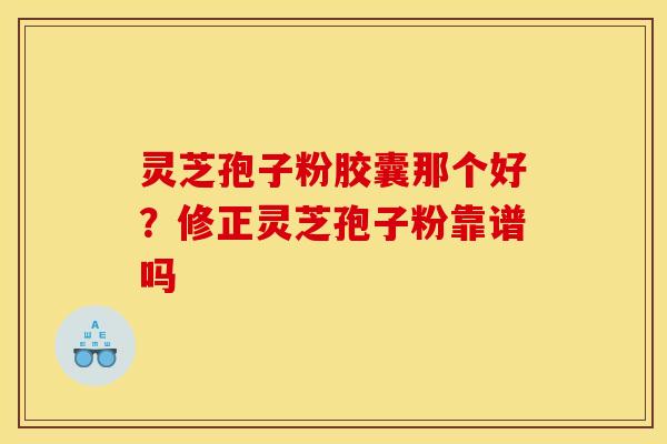 灵芝孢子粉胶囊那个好？修正灵芝孢子粉靠谱吗
