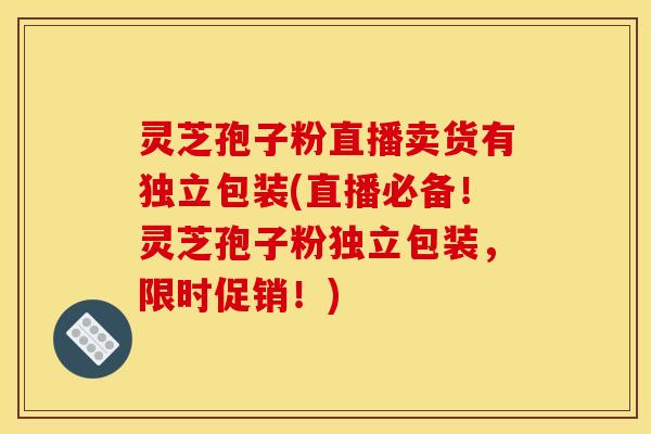 灵芝孢子粉直播卖货有独立包装(直播必备！灵芝孢子粉独立包装，限时促销！)