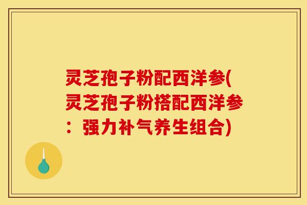 灵芝孢子粉配西洋参(灵芝孢子粉搭配西洋参：强力补气养生组合)