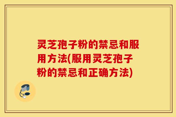 灵芝孢子粉的禁忌和服用方法(服用灵芝孢子粉的禁忌和正确方法)