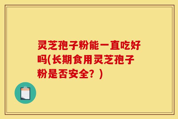 灵芝孢子粉能一直吃好吗(长期食用灵芝孢子粉是否安全？)