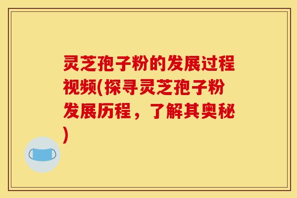 灵芝孢子粉的发展过程视频(探寻灵芝孢子粉发展历程，了解其奥秘)