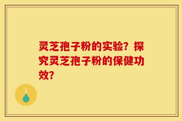灵芝孢子粉的实验？探究灵芝孢子粉的保健功效？