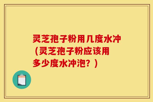 灵芝孢子粉用几度水冲 (灵芝孢子粉应该用多少度水冲泡？)