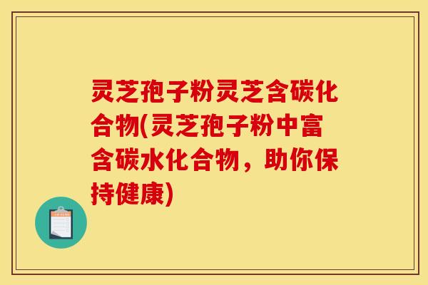 灵芝孢子粉灵芝含碳化合物(灵芝孢子粉中富含碳水化合物，助你保持健康)