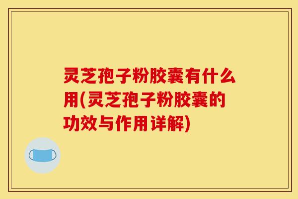 灵芝孢子粉胶囊有什么用(灵芝孢子粉胶囊的功效与作用详解)