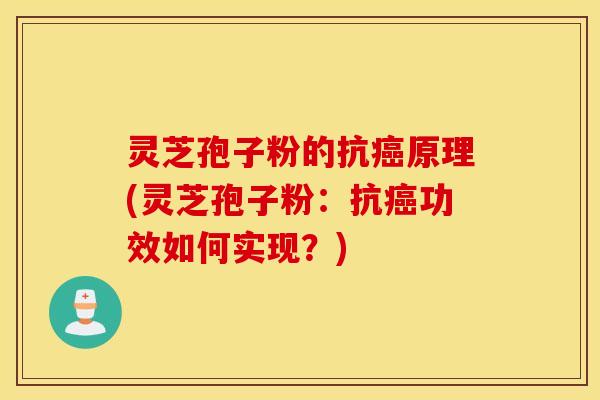 灵芝孢子粉的抗癌原理(灵芝孢子粉：抗癌功效如何实现？)
