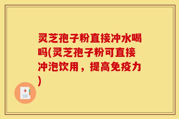 灵芝孢子粉直接冲水喝吗(灵芝孢子粉可直接冲泡饮用，提高免疫力)