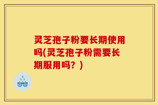 灵芝孢子粉要长期使用吗(灵芝孢子粉需要长期服用吗？)