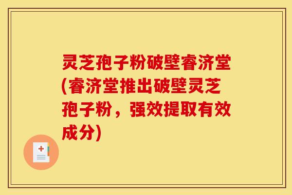 灵芝孢子粉破壁睿济堂(睿济堂推出破壁灵芝孢子粉，强效提取有效成分)