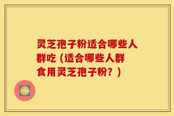 灵芝孢子粉适合哪些人群吃 (适合哪些人群食用灵芝孢子粉？)