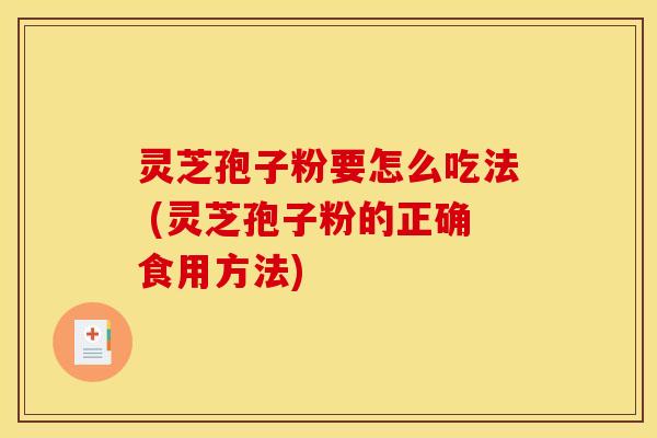 灵芝孢子粉要怎么吃法 (灵芝孢子粉的正确食用方法)