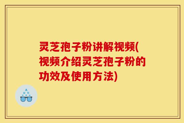 灵芝孢子粉讲解视频(视频介绍灵芝孢子粉的功效及使用方法)