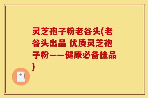 灵芝孢子粉老谷头(老谷头出品 优质灵芝孢子粉——健康必备佳品)