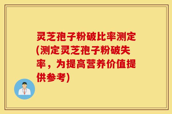 灵芝孢子粉破比率测定(测定灵芝孢子粉破失率，为提高营养价值提供参考)
