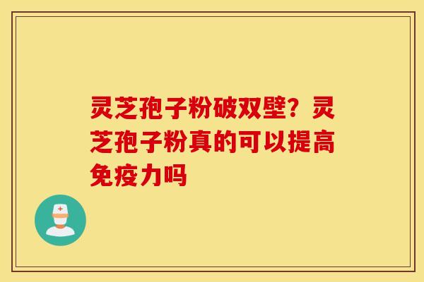 灵芝孢子粉破双壁？灵芝孢子粉真的可以提高免疫力吗
