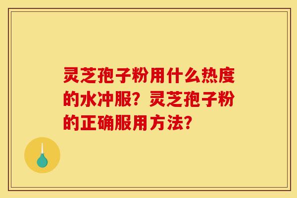 灵芝孢子粉用什么热度的水冲服？灵芝孢子粉的正确服用方法？