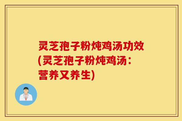 灵芝孢子粉炖鸡汤功效(灵芝孢子粉炖鸡汤：营养又养生)