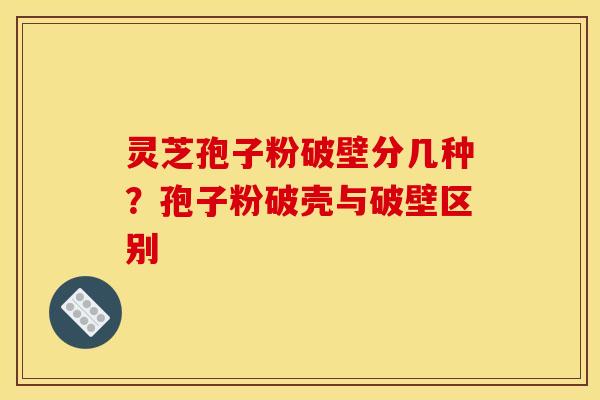 灵芝孢子粉破壁分几种？孢子粉破壳与破壁区别