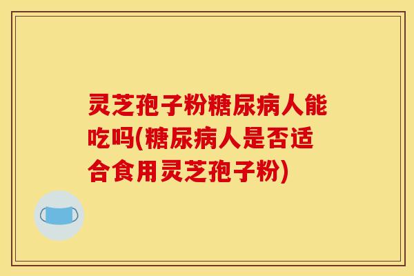灵芝孢子粉糖尿病人能吃吗(糖尿病人是否适合食用灵芝孢子粉)