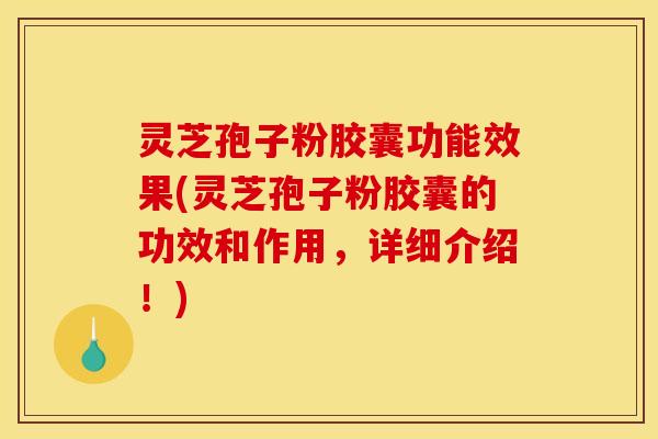 灵芝孢子粉胶囊功能效果(灵芝孢子粉胶囊的功效和作用，详细介绍！)