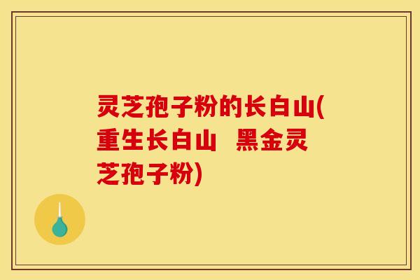 灵芝孢子粉的长白山(重生长白山  黑金灵芝孢子粉)