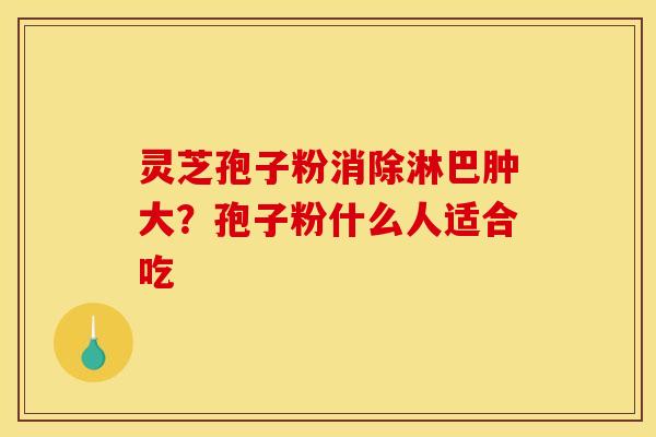 灵芝孢子粉消除淋巴肿大？孢子粉什么人适合吃