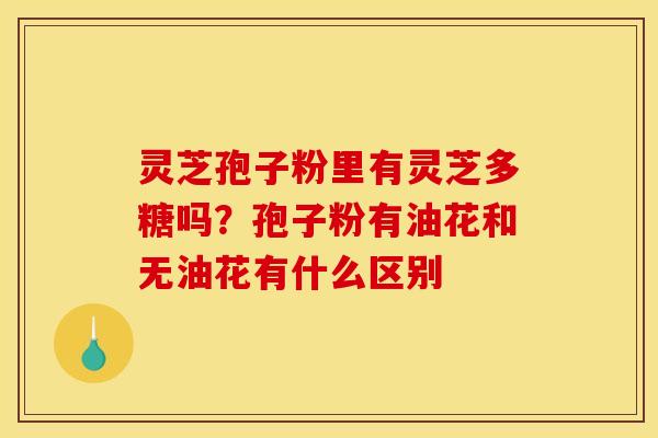 灵芝孢子粉里有灵芝多糖吗？孢子粉有油花和无油花有什么区别